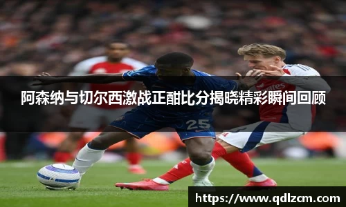 阿森纳与切尔西激战正酣比分揭晓精彩瞬间回顾