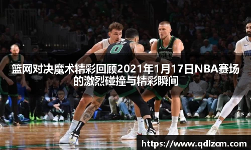 篮网对决魔术精彩回顾2021年1月17日NBA赛场的激烈碰撞与精彩瞬间