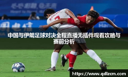 中国与伊朗足球对决全程直播无插件观看攻略与赛前分析